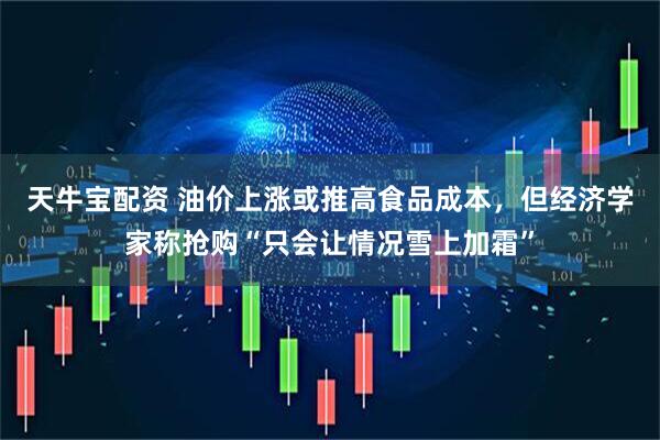 天牛宝配资 油价上涨或推高食品成本，但经济学家称抢购“只会让情况雪上加霜”