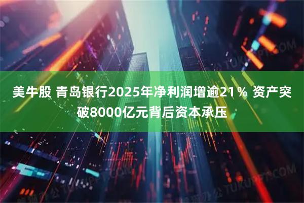 美牛股 青岛银行2025年净利润增逾21％ 资产突破8000亿元背后资本承压
