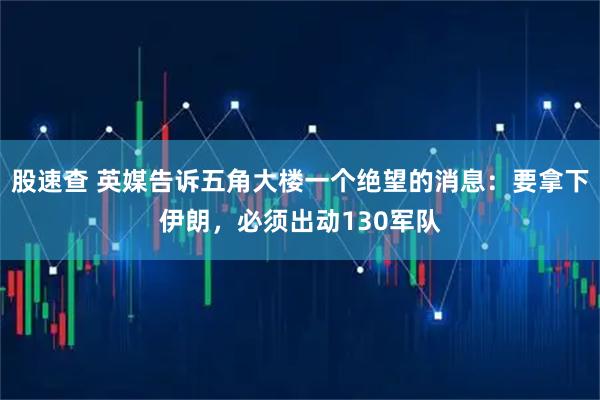 股速查 英媒告诉五角大楼一个绝望的消息：要拿下伊朗，必须出动130军队