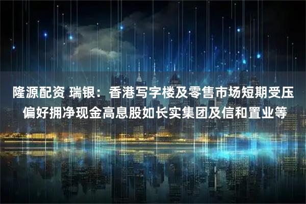 隆源配资 瑞银：香港写字楼及零售市场短期受压 偏好拥净现金高息股如长实集团及信和置业等