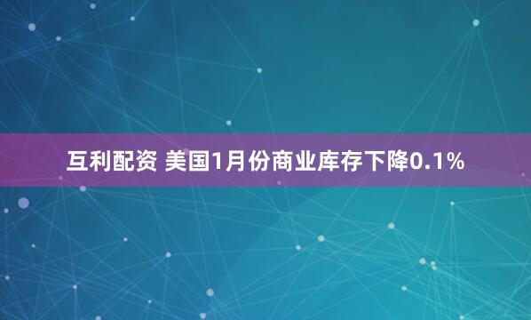 互利配资 美国1月份商业库存下降0.1%