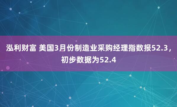 泓利财富 美国3月份制造业采购经理指数报52.3，初步数据为52.4