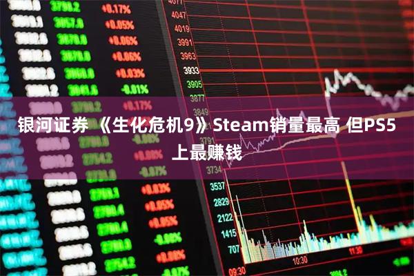 银河证券 《生化危机9》Steam销量最高 但PS5上最赚钱