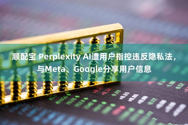 顺配宝 Perplexity AI遭用户指控违反隐私法，与Meta、Google分享用户信息