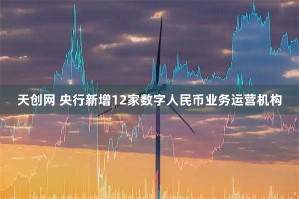 天创网 央行新增12家数字人民币业务运营机构