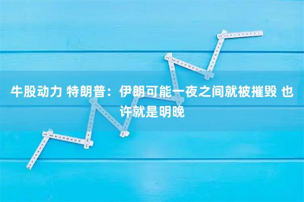 牛股动力 特朗普：伊朗可能一夜之间就被摧毁 也许就是明晚