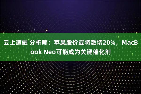 云上速融 分析师：苹果股价或将激增20%，MacBook Neo可能成为关键催化剂