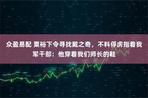 众盈易配 粟裕下令寻找戴之奇，不料俘虏指着我军干部：他穿着我们师长的鞋