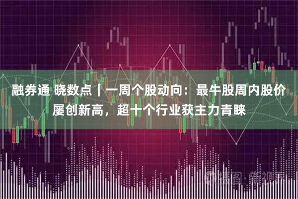 融券通 晓数点｜一周个股动向：最牛股周内股价屡创新高，超十个行业获主力青睐